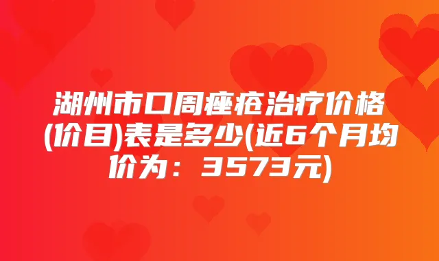 湖州市口周痤疮价格(价目)表是多少(近6个月均价为:3573元)