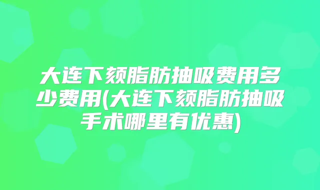 大连下颏脂肪抽吸费用多少费用(大连下颏脂肪抽吸手术哪里有优惠)