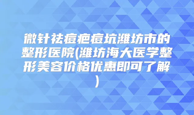 微针祛痘疤痘坑潍坊市的整形医院(潍坊海大医学整形美容价格优惠即可了解)