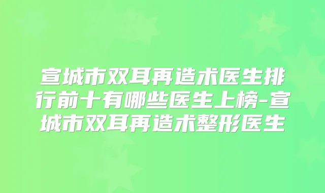 宣城市双耳再造术医生排行前十有哪些医生上榜-宣城市双耳再造术整形医生