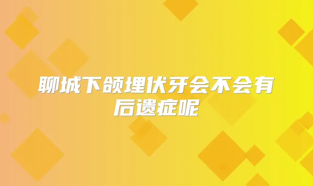 聊城下颌埋伏牙会不会有后遗症呢
