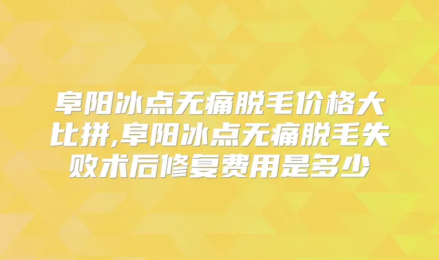 阜阳冰点脱毛价格大比拼,阜阳冰点脱毛失败术后修复费用是多少