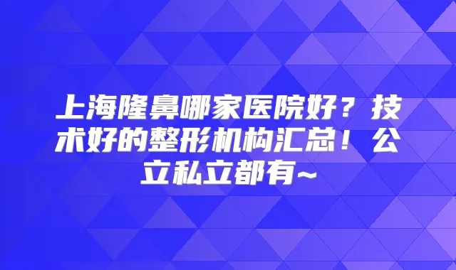 上海隆鼻哪家医院好？技术好的整形机构汇总！公立私立都有~