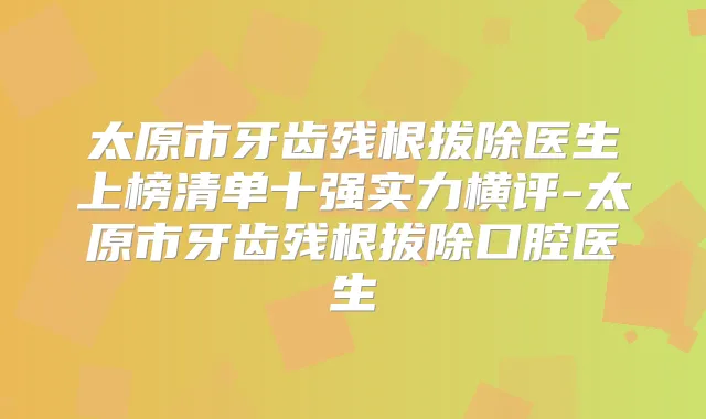 太原市牙齿残根拔除医生上榜清单十强实力横评-太原市牙齿残根拔除口腔医生