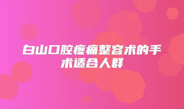 白山口腔疼痛整容术的手术适合人群