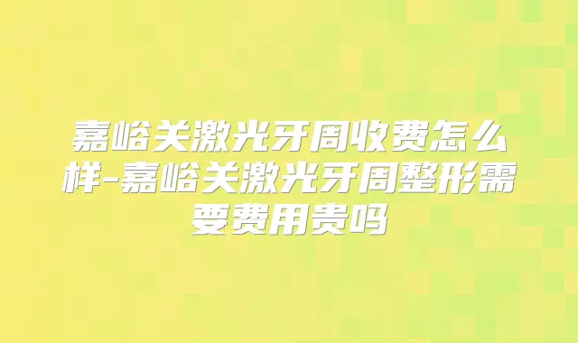 嘉峪关激光牙周收费怎么样-嘉峪关激光牙周整形需要费用贵吗
