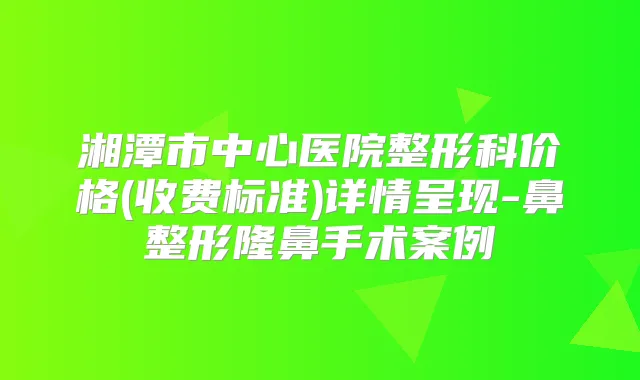 湘潭市中心医院整形科价格(收费标准)详情呈现-鼻整形隆鼻手术案例