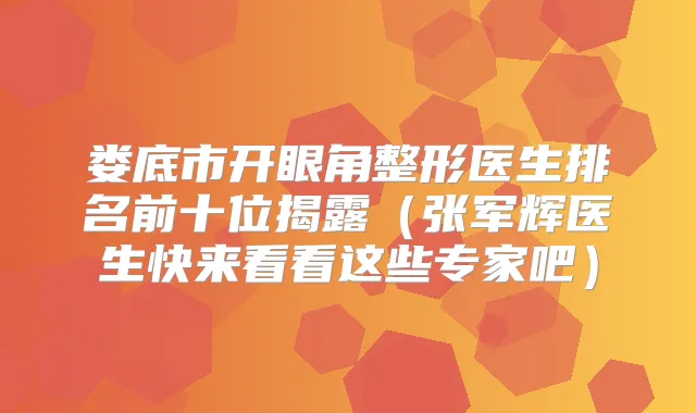 娄底市开眼角整形医生排名前十位揭露（张军辉医生快来看看这些专家吧）