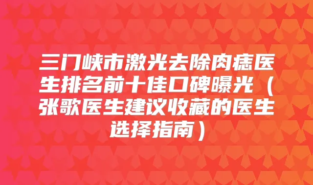 三门峡市激光去除肉痣医生排名前十佳口碑曝光（张歌医生建议收藏的医生选择指南）