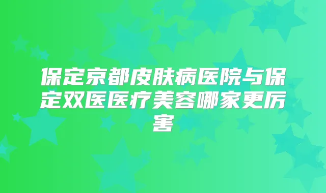 保定京都皮肤病医院与保定双医医疗美容哪家更厉害