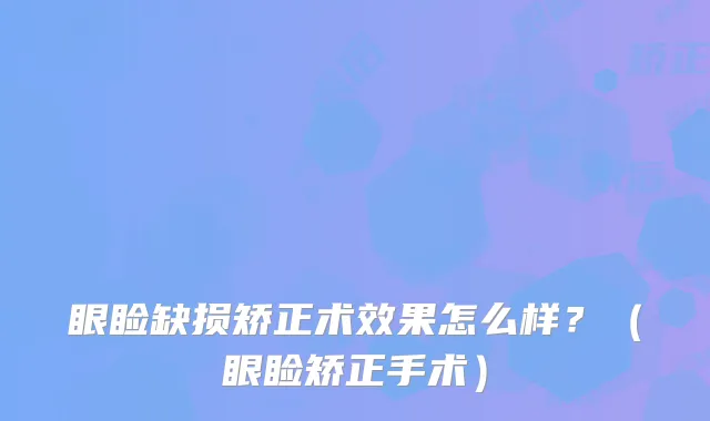 眼睑缺损矫正术效果怎么样？（眼睑矫正手术）