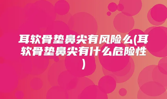 耳软骨垫鼻尖有风险么(耳软骨垫鼻尖有什么危险性)