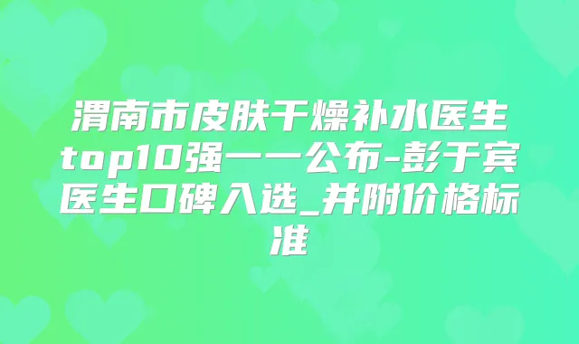 渭南市皮肤干燥补水医生top10强一一公布-彭于宾医生口碑入选_并附价格标准