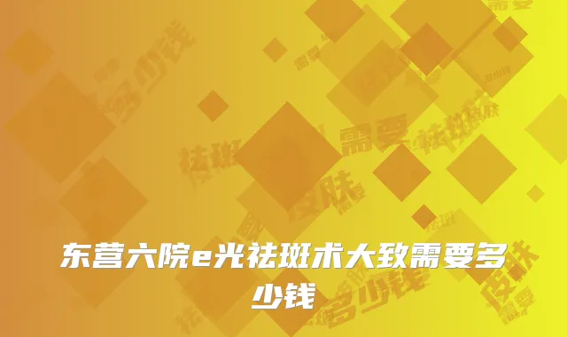 东营六院e光祛斑术大致需要多少钱