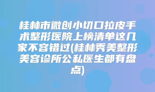 桂林市微创小切口拉皮手术整形医院上榜清单这几家不容错过(桂林秀美整形美容诊所公私医生都有盘点)