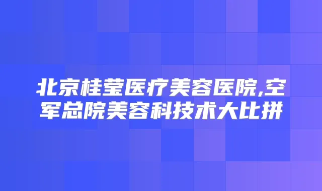 北京桂莹医疗美容医院,空军总院美容科技术大比拼