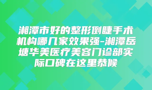 湘潭市好的整形倒睫手术机构哪几家效果强-湘潭岳塘华美医疗美容门诊部实际口碑在这里恭候