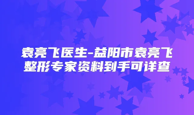 袁亮飞医生-益阳市袁亮飞整形专家资料到手可详查