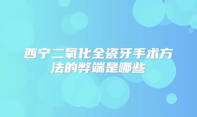 西宁二氧化全瓷牙手术方法的弊端是哪些