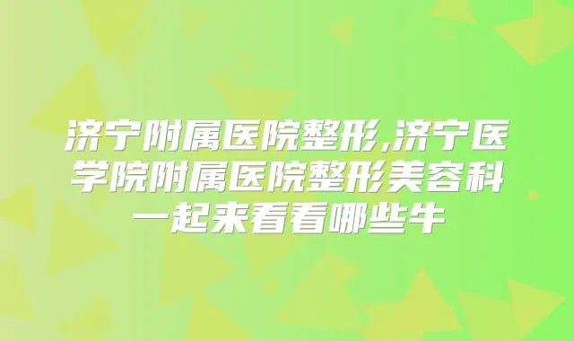 济宁附属医院整形,济宁医学院附属医院整形美容科一起来看看哪些牛