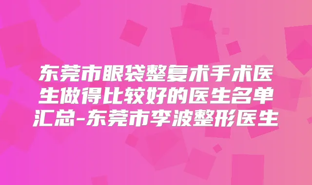 东莞市眼袋整复术手术医生做得比较好的医生名单汇总-东莞市李波整形医生
