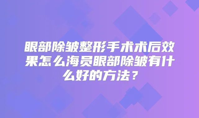 眼部除皱整形手术术后效果怎么海员眼部除皱有什么好的方法？
