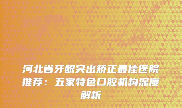 河北省牙龈突出矫正佳医院推荐：五家特色口腔机构深度解析