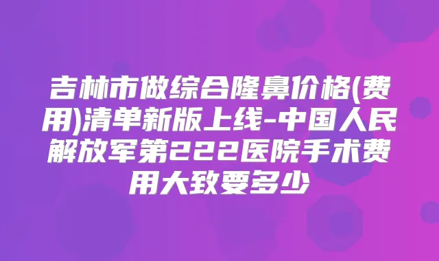 吉林市做综合隆鼻价格(费用)清单新版上线-中国人民解放军第222医院手术费用大致要多少