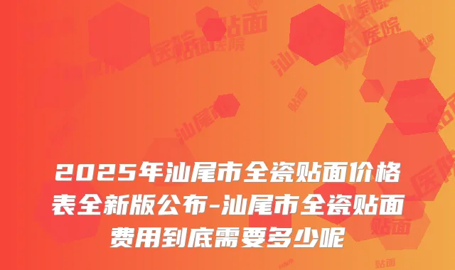 2025年汕尾市全瓷贴面价格表全新版公布-汕尾市全瓷贴面费用到底需要多少呢