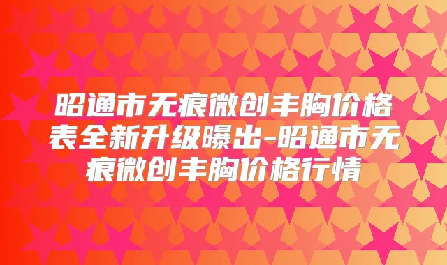 昭通市无痕微创丰胸价格表全新升级曝出-昭通市无痕微创丰胸价格行情