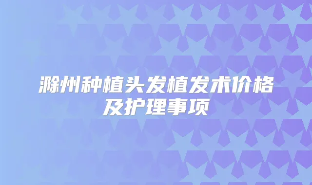 滁州种植头发植发术价格及护理事项