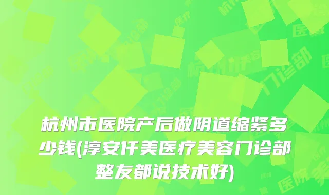 杭州市医院产后做阴道缩紧多少钱(淳安仟美医疗美容门诊部整友都说技术好)