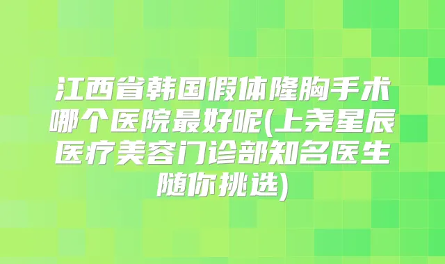 江西省韩国假体隆胸手术哪个医院好呢(上尧星辰医疗美容门诊部知名医生随你挑选)