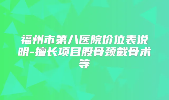 福州市第八医院价位表说明-擅长项目股骨颈截骨术等