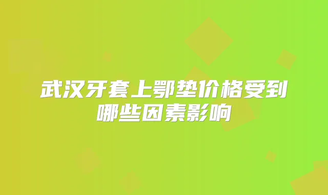 武汉牙套上鄂垫价格受到哪些因素影响