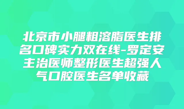 北京市小腿粗溶脂医生排名口碑实力双在线-罗定安主治医师整形医生超强人气口腔医生名单收藏