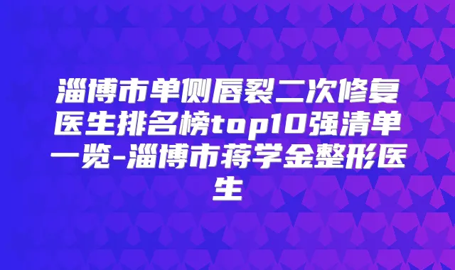 淄博市单侧唇裂二次修复医生排名榜top10强清单一览-淄博市蒋学金整形医生