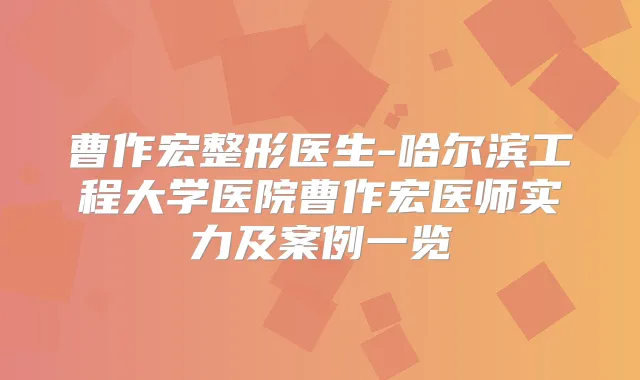 曹作宏整形医生-哈尔滨工程大学医院曹作宏医师实力及案例一览