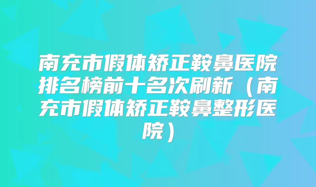 南充市假体矫正鞍鼻医院排名榜前十名次刷新（南充市假体矫正鞍鼻整形医院）