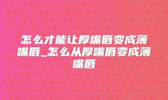 怎么才能让厚嘴唇变成薄嘴唇_怎么从厚嘴唇变成薄嘴唇
