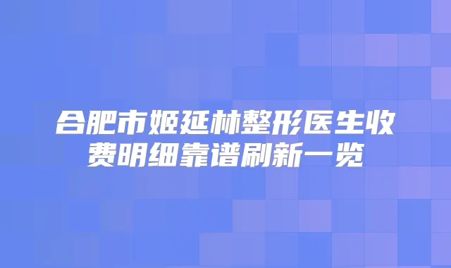 合肥市姬延林整形医生收费明细靠谱刷新一览