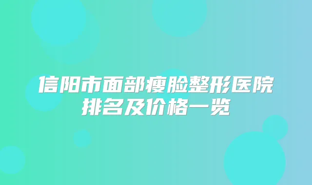 信阳市面部瘦脸整形医院排名及价格一览