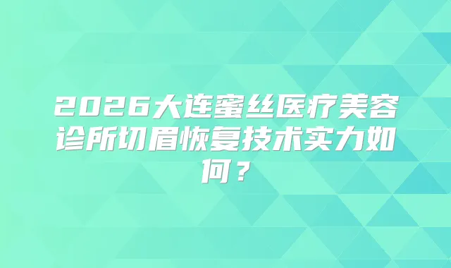 2026大连蜜丝医疗美容诊所切眉恢复技术实力如何？