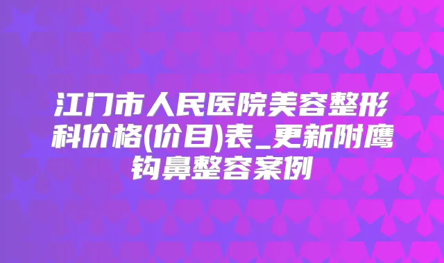 江门市人民医院美容整形科价格(价目)表_更新附鹰钩鼻整容案例