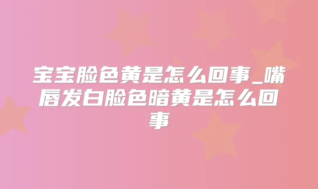 宝宝脸色黄是怎么回事_嘴唇发白脸色暗黄是怎么回事