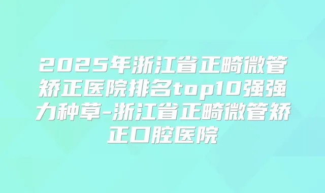 2025年浙江省正畸微管矫正医院排名top10强强力种草-浙江省正畸微管矫正口腔医院