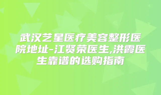 武汉艺星医疗美容整形医院地址-江贤荣医生,洪霞医生靠谱的选购指南