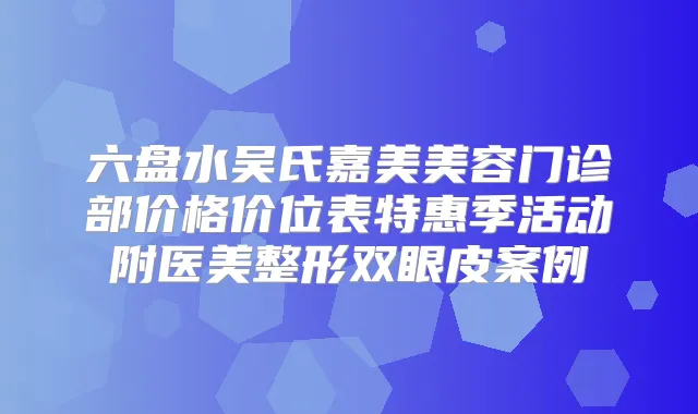 六盘水吴氏嘉美美容门诊部价格价位表特惠季活动附医美整形双眼皮案例
