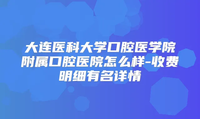 大连医科大学口腔医学院附属口腔医院怎么样-收费明细有名详情
