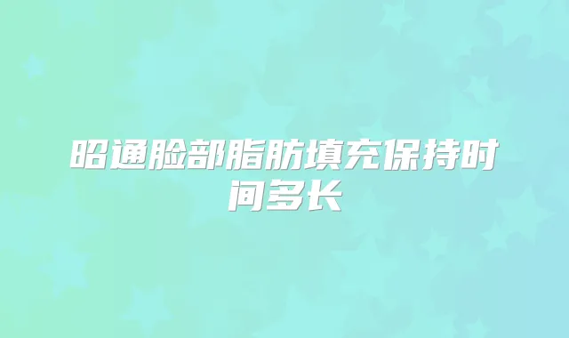 昭通脸部脂肪填充保持时间多长